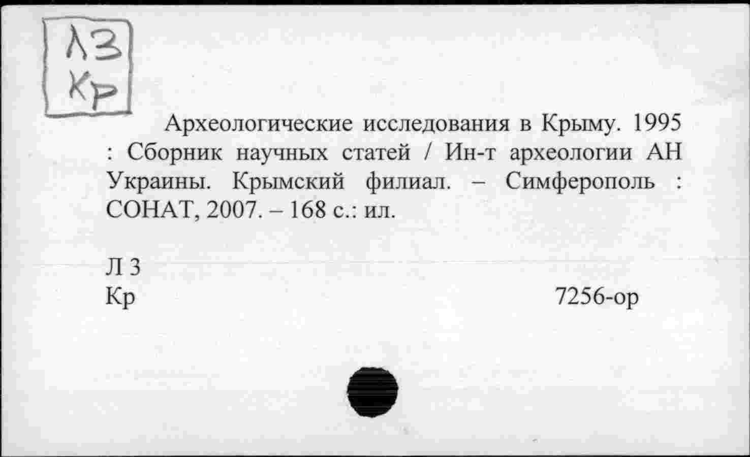 ﻿Аг
^Е.
Археологические исследования в Крыму. 1995 : Сборник научных статей / Ин-т археологии АН Украины. Крымский филиал. - Симферополь : СОНАТ, 2007.- 168 с.: ил.
Л 3
Кр
7256-ор